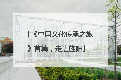 《中国文化传承之旅》首篇，走进旌阳