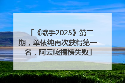 《歌手2025》第二期，单依纯再次获得第一名，阿云嘎揭榜失败