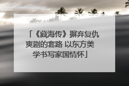 《藏海传》摒弃复仇爽剧的套路 以东方美学书写家国情怀