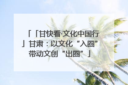 「甘快看·文化中国行」甘肃：以文化“入圈”带动文创“出圈”