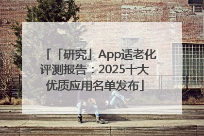 「研究」App适老化评测报告：2025十大优质应用名单发布