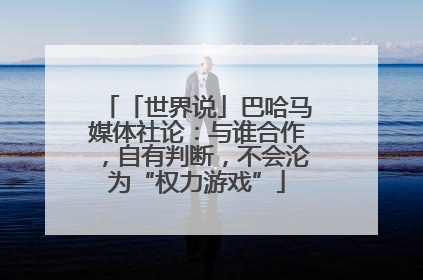 「世界说」巴哈马媒体社论：与谁合作，自有判断，不会沦为“权力游戏”