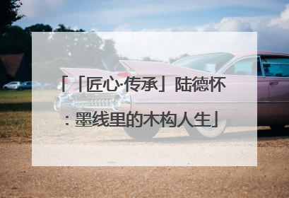 「匠心·传承」陆德怀：墨线里的木构人生