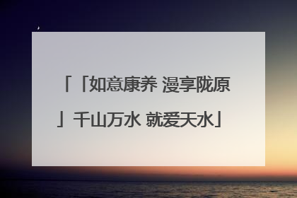 「如意康养 漫享陇原」千山万水 就爱天水