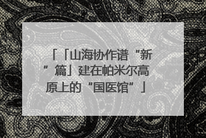 「山海协作谱“新”篇」建在帕米尔高原上的“国医馆”