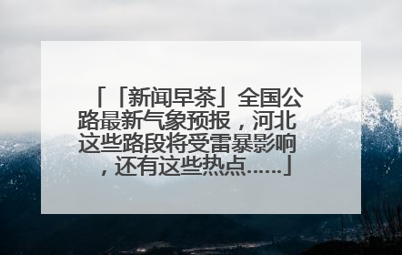 「新闻早茶」全国公路最新气象预报，河北这些路段将受雷暴影响，还有这些热点……