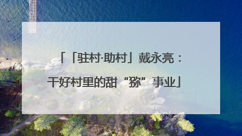 「驻村·助村」戴永亮：干好村里的甜“猕”事业