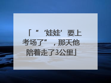 “‘娃娃’要上考场了”，那天他陪着走了3公里