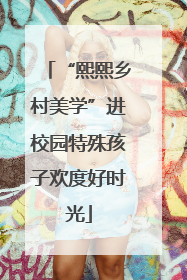 “熙熙乡村美学”进校园特殊孩子欢度好时光