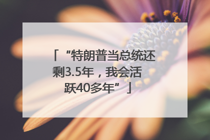 “特朗普当总统还剩3.5年，我会活跃40多年”