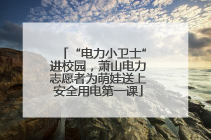 “电力小卫士”进校园，萧山电力志愿者为萌娃送上安全用电第一课