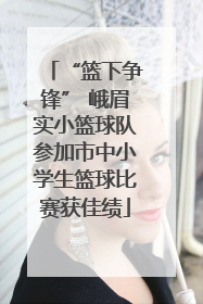 “篮下争锋” 峨眉实小篮球队参加市中小学生篮球比赛获佳绩
