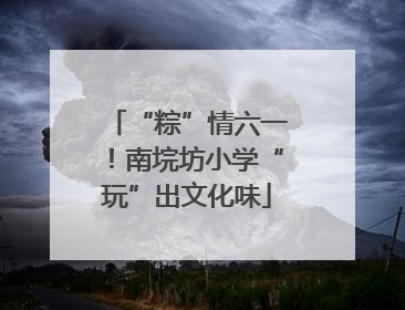 “粽”情六一！南垸坊小学“玩”出文化味