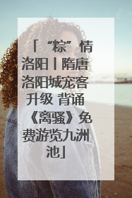 “粽”情洛阳丨隋唐洛阳城宠客升级 背诵《离骚》免费游览九洲池