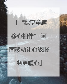 “粽享童趣 移心相伴” 河南移动让心级服务更暖心