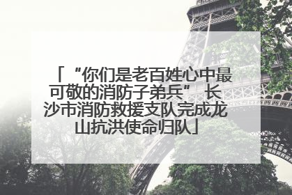 “你们是老百姓心中最可敬的消防子弟兵” 长沙市消防救援支队完成龙山抗洪使命归队