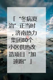 “冬病夏治”正当时，济南热力集团80个小区供热改造项目“加速跑”