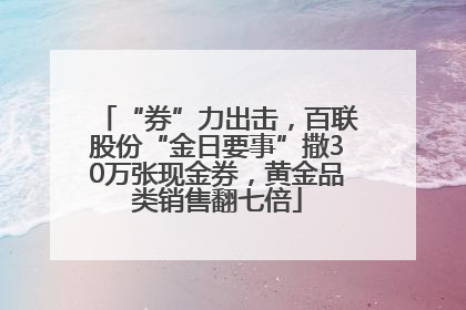 “券”力出击，百联股份“金日要事”撒30万张现金券，黄金品类销售翻七倍