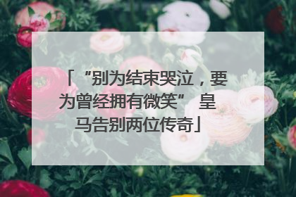 “别为结束哭泣，要为曾经拥有微笑” 皇马告别两位传奇