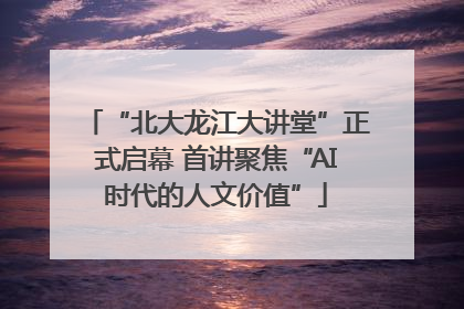 “北大龙江大讲堂”正式启幕 首讲聚焦“AI时代的人文价值”
