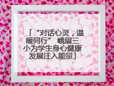 “对话心灵，温暖同行” 峨眉三小为学生身心健康发展注入能量
