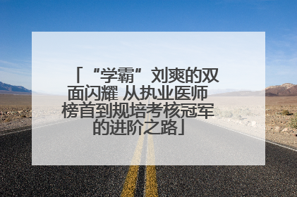 “学霸”刘爽的双面闪耀 从执业医师榜首到规培考核冠军的进阶之路
