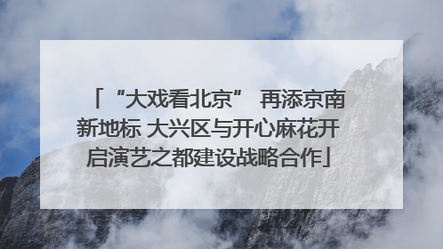 “大戏看北京” 再添京南新地标 大兴区与开心麻花开启演艺之都建设战略合作