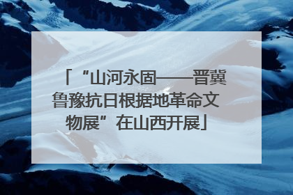 “山河永固——晋冀鲁豫抗日根据地革命文物展”在山西开展
