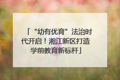 “幼有优育”法治时代开启！湘江新区打造学前教育新标杆