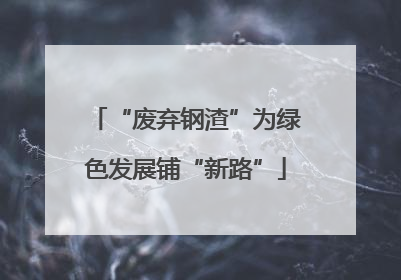 “废弃钢渣”为绿色发展铺“新路”