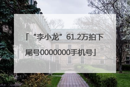 “李小龙”61.2万拍下尾号0000000手机号
