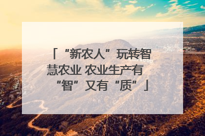 “新农人”玩转智慧农业 农业生产有“智”又有“质”