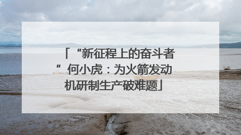 “新征程上的奋斗者”何小虎：为火箭发动机研制生产破难题