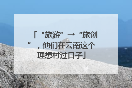 “旅游”→“旅创”，他们在云南这个理想村过日子