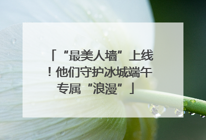 “最美人墙”上线！他们守护冰城端午专属“浪漫”