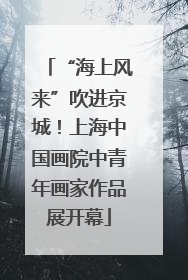“海上风来”吹进京城！上海中国画院中青年画家作品展开幕