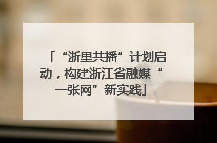 “浙里共播”计划启动，构建浙江省融媒“一张网”新实践