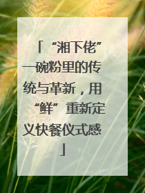 “湘下佬”一碗粉里的传统与革新，用“鲜”重新定义快餐仪式感