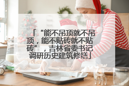 “能不吊顶就不吊顶，能不贴砖就不贴砖”，吉林省委书记调研历史建筑修缮