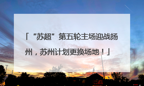 “苏超”第五轮主场迎战扬州，苏州计划更换场地！