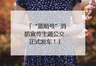 “蓝焰号”消防宣传主题公交正式发车！