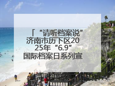 “请听档案说”济南市历下区2025年“6.9”国际档案日系列宣传活动启动