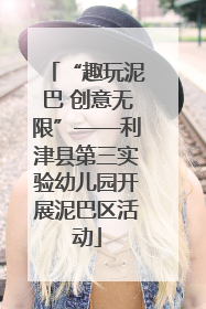 “趣玩泥巴 创意无限”——利津县第三实验幼儿园开展泥巴区活动
