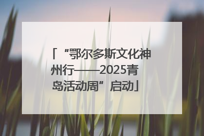 “鄂尔多斯文化神州行——2025青岛活动周”启动