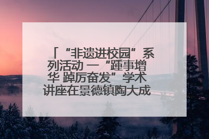 “非遗进校园”系列活动 一“踵事增华 踔厉奋发”学术讲座在景德镇陶大成功举办（图）