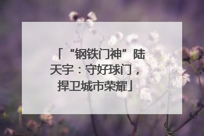“钢铁门神”陆天宇：守好球门，捍卫城市荣耀