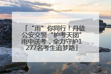 “雨”你同行！丹徒公安交警“护考天团”雨中送考，全力守护1277名考生追梦路