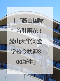 “麓山国际”首驻雨花！麓山天华实验学校今秋迎800新生