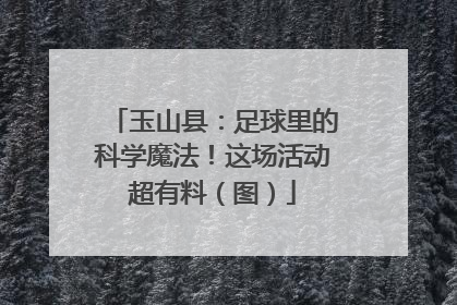 玉山县：足球里的科学魔法！这场活动超有料（图）