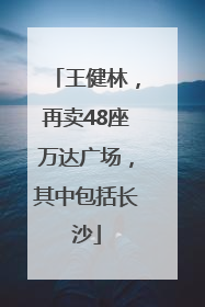 王健林，再卖48座万达广场，其中包括长沙